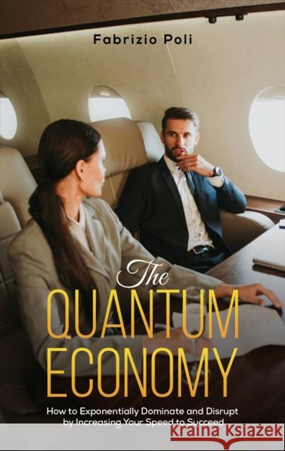 The Quantum Economy: How to Exponentially Dominate and Disrupt by Increasing Your Speed to Succeed Fabrizio Poli 9781528933001