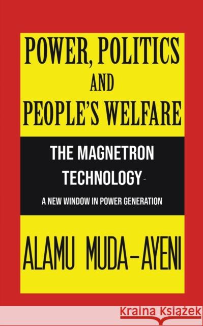 Power, Politics and People’s Welfare: The Magnetron Technology – A New Window in Power Generation Alamu Muda-Ayeni 9781528935005 Austin Macauley Publishers
