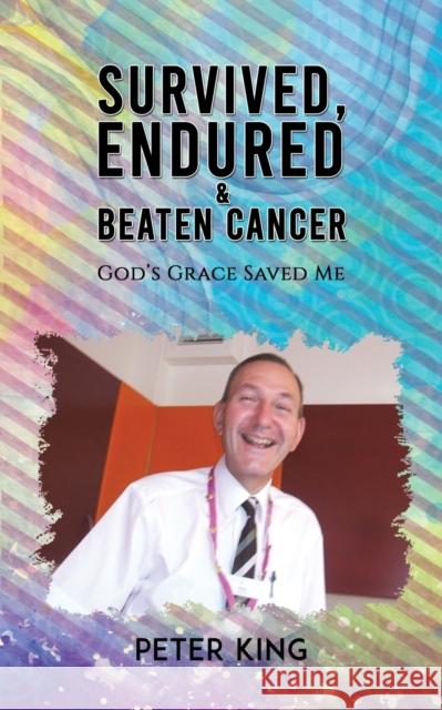 Survived, Endured and Beaten Cancer: God's Grace Saved Me Peter King 9781528946056