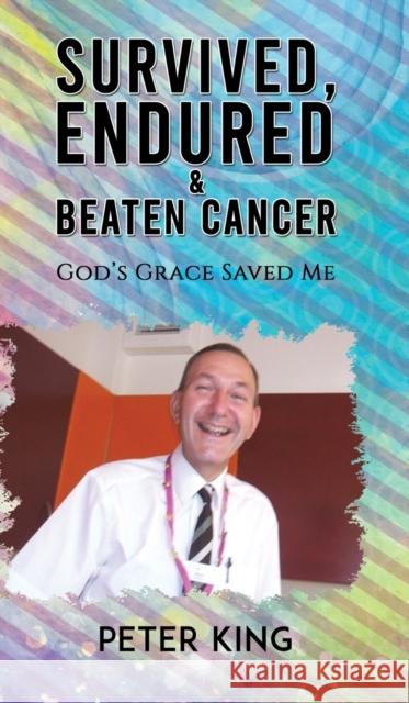 Survived, Endured and Beaten Cancer: God's Grace Saved Me Peter King 9781528946063