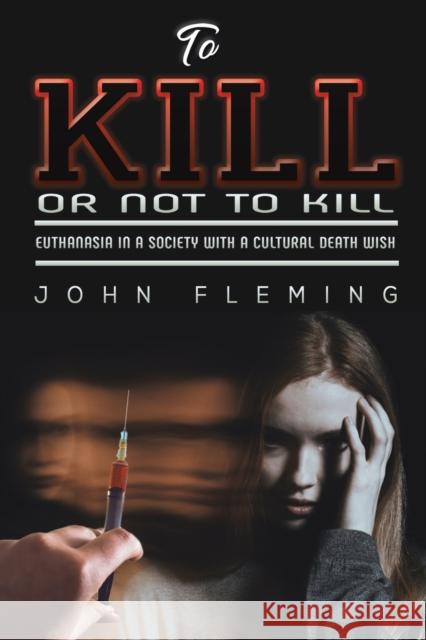 To Kill or Not to Kill: Euthanasia in a Society with a Cultural Death Wish John Fleming 9781528970525 Austin Macauley Publishers