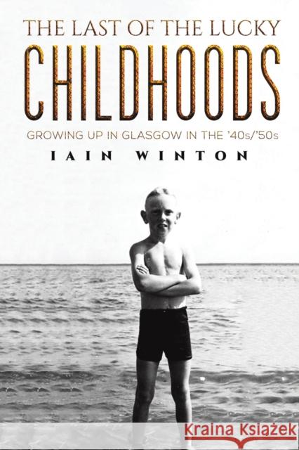 The Last of the Lucky Childhoods: Growing Up in Glasgow in the '40s/'50s Iain Winton 9781528981477