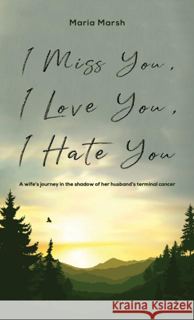 I Miss You, I Love You, I Hate You: A wife's journey in the shadow of her husband's terminal cancer Maria Marsh 9781528982481 Austin Macauley Publishers
