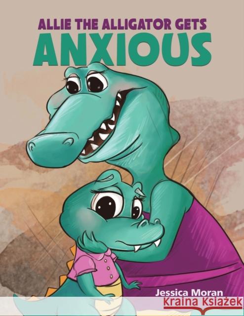 Allie the Alligator Gets Anxious Jessica Moran 9781528985758