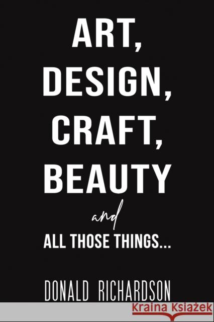 Art, Design, Craft, Beauty and All Those Things... Donald Richardson 9781528988339