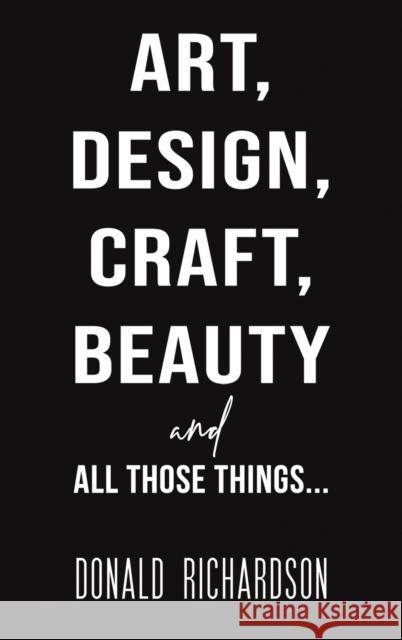 Art, Design, Craft, Beauty and All Those Things... Donald Richardson 9781528988346