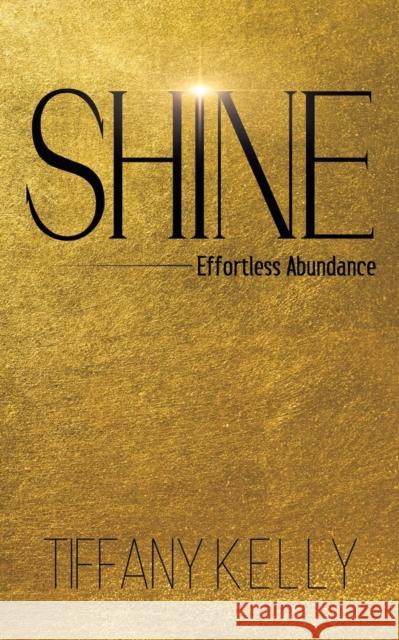 Shine: Effortless Abundance Tiffany Kelly 9781528991216