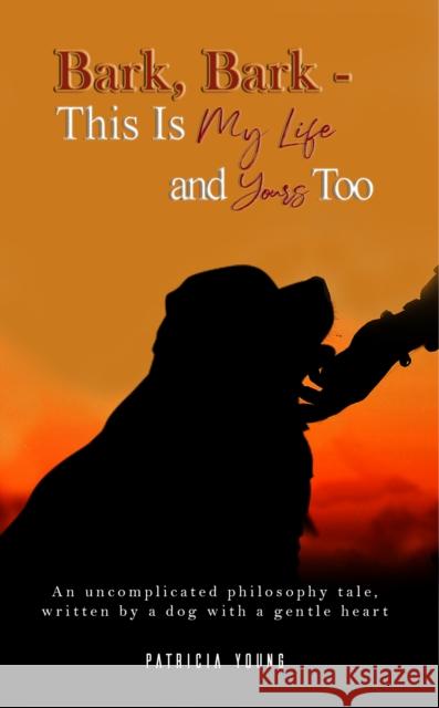 Bark, Bark - This Is My Life and Yours Too: An Uncomplicated Philosophy Tale, Written by a Dog with a Gentle Heart Patricia Young 9781528993937 Austin Macauley Publishers