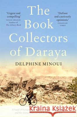 The Book Collectors of Daraya: A Band of Syrian Rebels, Their Underground Library, and the Stories that Carried Them Through a War Delphine Minoui 9781529012330