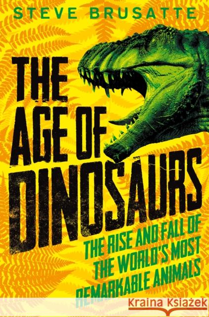 The Age of Dinosaurs: The Rise and Fall of the World's Most Remarkable Animals Steve Brusatte 9781529017410 Pan Macmillan