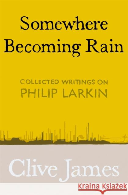 Somewhere Becoming Rain: Collected Writings on Philip Larkin Clive James 9781529028829