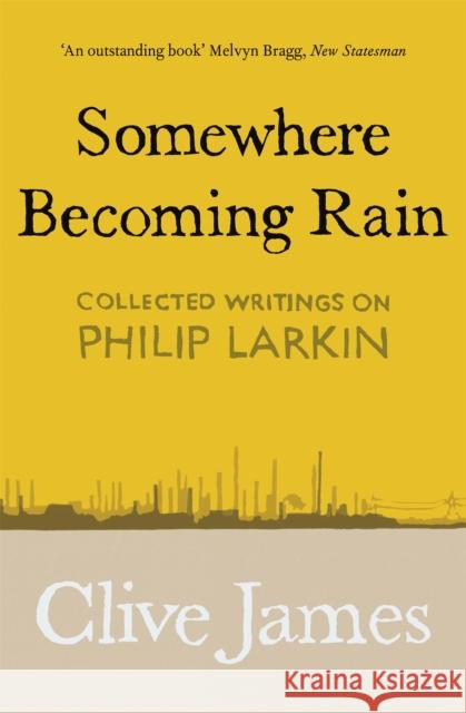 Somewhere Becoming Rain: Collected Writings on Philip Larkin Clive James 9781529028850 Pan Macmillan