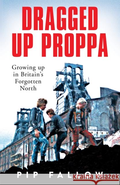 Dragged Up Proppa: Growing up in Britain’s Forgotten North Pip Fallow 9781529051155 Pan Macmillan