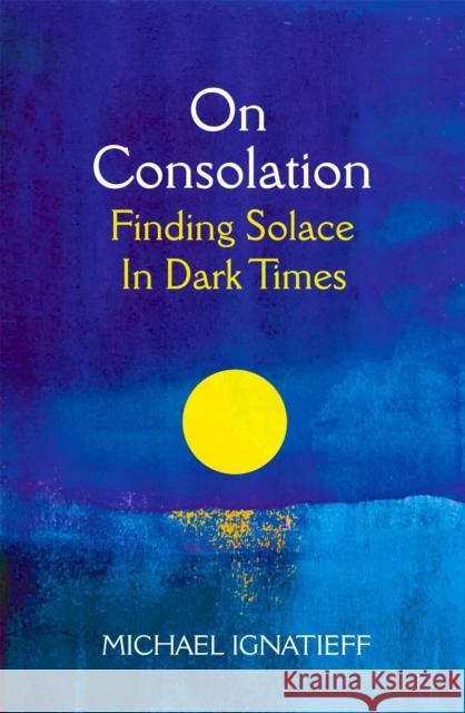 On Consolation: Finding Solace in Dark Times Michael Ignatieff 9781529053777