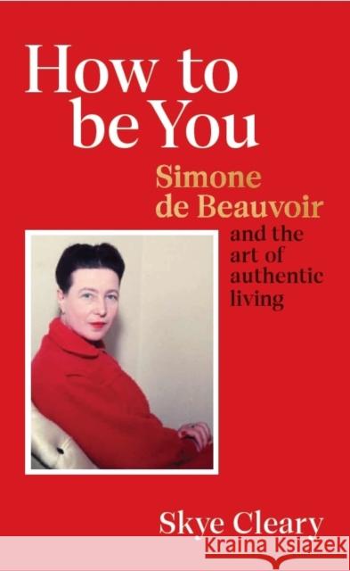 How to Be You: Simone de Beauvoir and the art of authentic living Skye Cleary 9781529106466