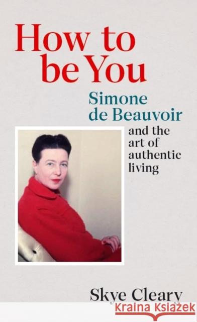 How to Be You: Simone de Beauvoir and the art of authentic living Skye Cleary 9781529106473