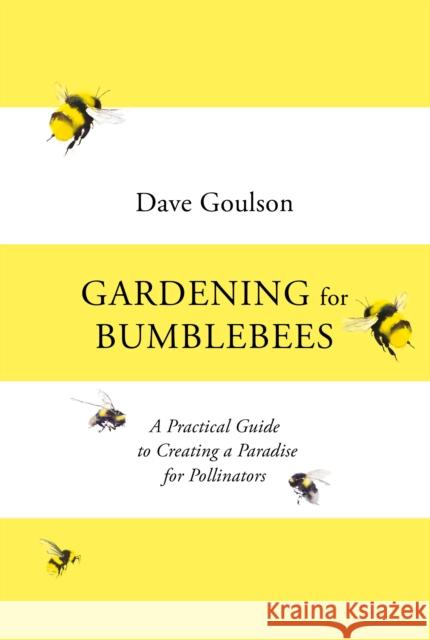 Gardening for Bumblebees: A Practical Guide to Creating a Paradise for Pollinators Goulson, Dave 9781529110289 Vintage Publishing