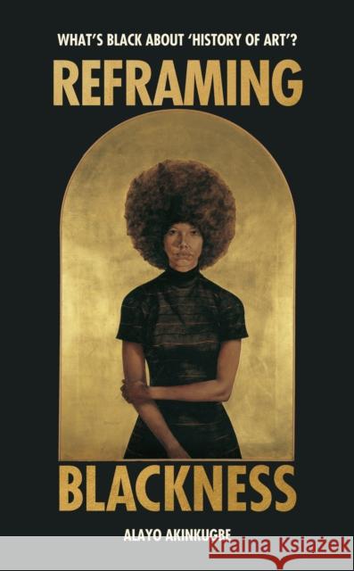 Reframing Blackness: What’s Black about “History of Art”? Alayo Akinkugbe 9781529186406 Random House