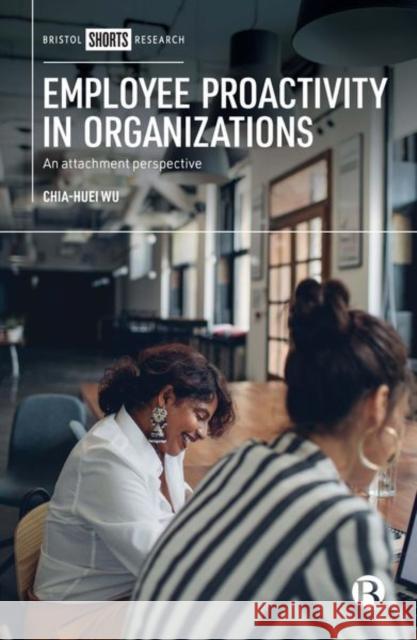 Employee Proactivity in Organizations: An Attachment Perspective Chia-Huei Wu 9781529200577 Bristol University Press