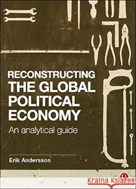 Reconstructing the Global Political Economy: An Analytical Guide Erik Andersson 9781529200676 Bristol University Press