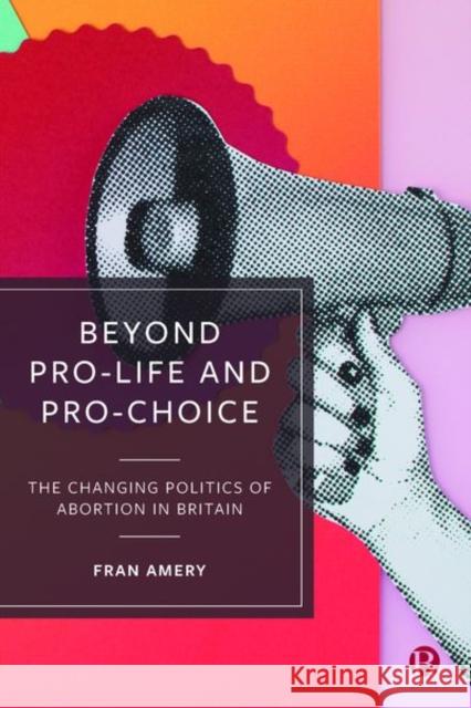 Beyond Pro-Life and Pro-Choice: The Changing Politics of Abortion in Britain Fran Amery 9781529204995 Bristol University Press