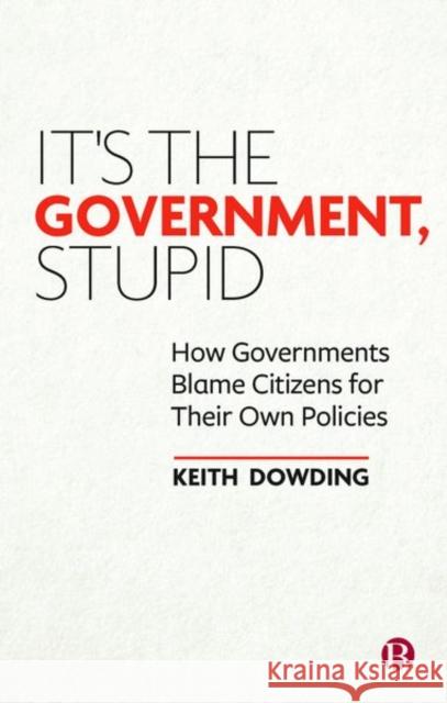 It's the Government, Stupid: How Governments Blame Citizens for Their Own Policies Keith Dowding 9781529206388