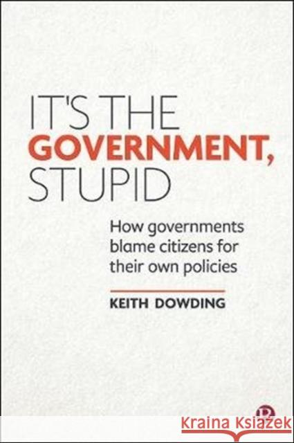 It's the Government, Stupid: How Governments Blame Citizens for Their Own Policies Keith Dowding 9781529206395