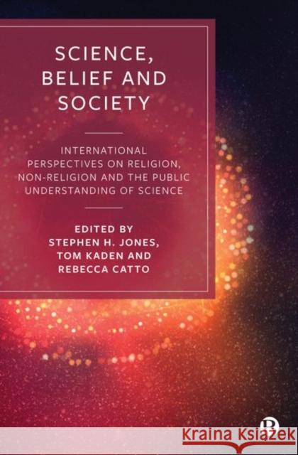 Science, Belief and Society: International Perspectives on Religion, Non-Religion and the Public Understanding of Science Stephen H Jones Rebecca Catto Tom Kaden 9781529206944
