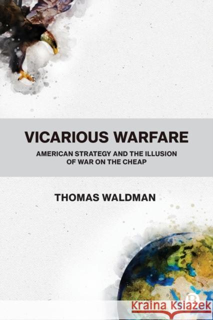 Vicarious Warfare: American Strategy and the Illusion of War on the Cheap Thomas Waldman 9781529207002 Bristol University Press