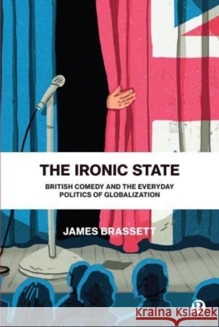 The Ironic State: British Comedy and the Everyday Politics of Globalization James Brassett 9781529208467 Bristol University Press