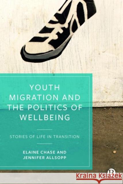 Youth Migration and the Politics of Wellbeing: Stories of Life in Transition Elaine Chase Jennifer Allsopp 9781529209020