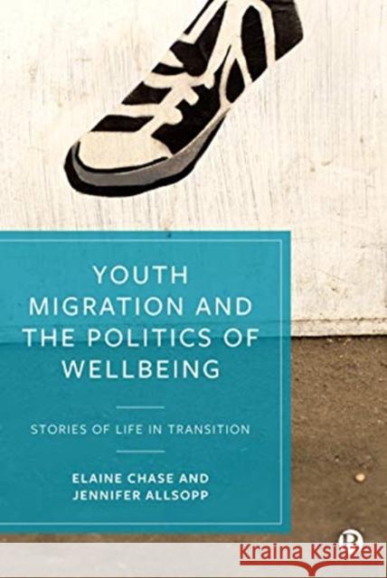 Youth Migration and the Politics of Wellbeing: Stories of Life in Transition Elaine Chase Jennifer Allsopp 9781529209037 Bristol University Press