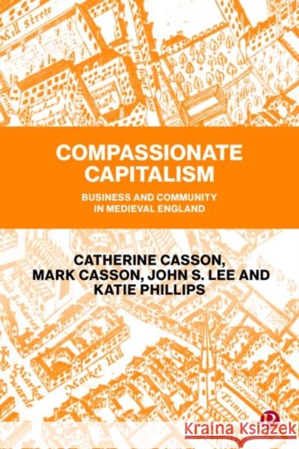 Compassionate Capitalism: Business and Community in Medieval England Catherine Casson (The University of Manc Mark Casson (University of Reading) John Lee (University of York) 9781529209259 Bristol University Press