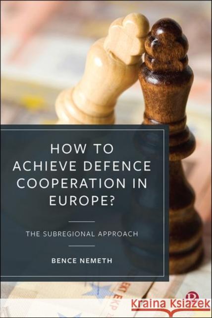 How to Achieve Defence Cooperation in Europe?: The Subregional Approach Bence Nemeth 9781529209433 Bristol University Press