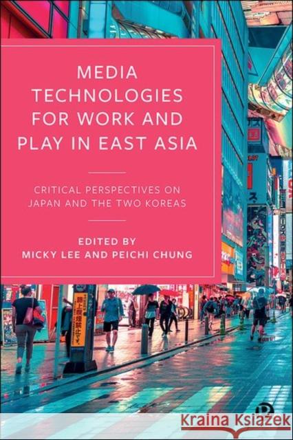 Media Technologies for Work and Play in East Asia: Critical Perspectives on Japan and the Two Koreas Micky Lee Peichi Chung 9781529213362 Bristol University Press
