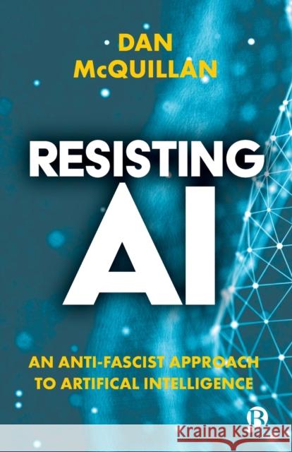 Resisting AI: An Anti-Fascist Approach to Artificial Intelligence Dan (Goldsmiths, University of London) McQuillan 9781529213508 Bristol University Press