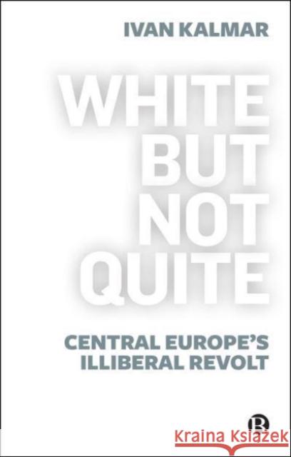 White But Not Quite: Central Europe's Illiberal Revolt Kalmar, Ivan 9781529213607 Bristol University Press
