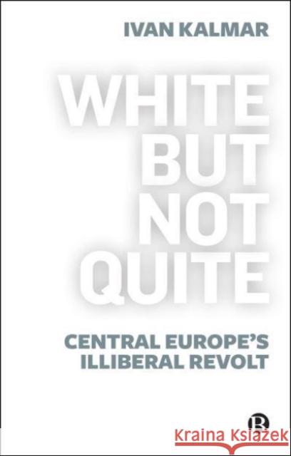 White But Not Quite: Central Europe’s Illiberal Revolt Ivan (University of Toronto, Canada) Kalmar 9781529213607 Bristol University Press