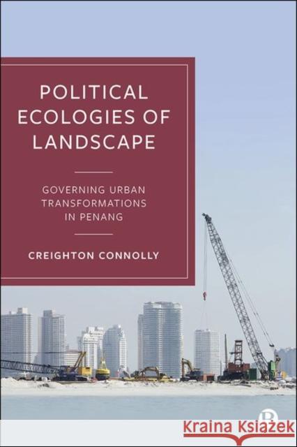 Political Ecologies of Landscape: Governing Urban Transformations in Penang Connolly, Creighton 9781529214147 Bristol University Press