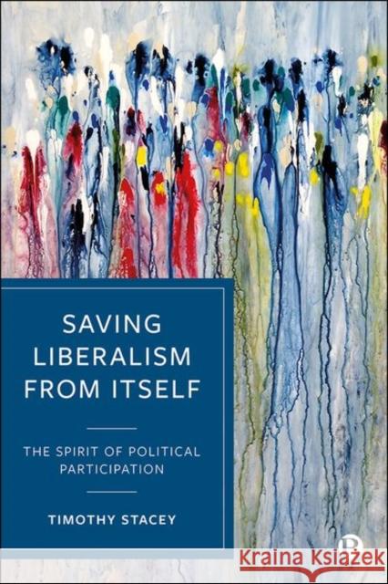 Saving Liberalism from Itself: The Spirit of Political Participation Timothy Stacey 9781529215489 Bristol University Press