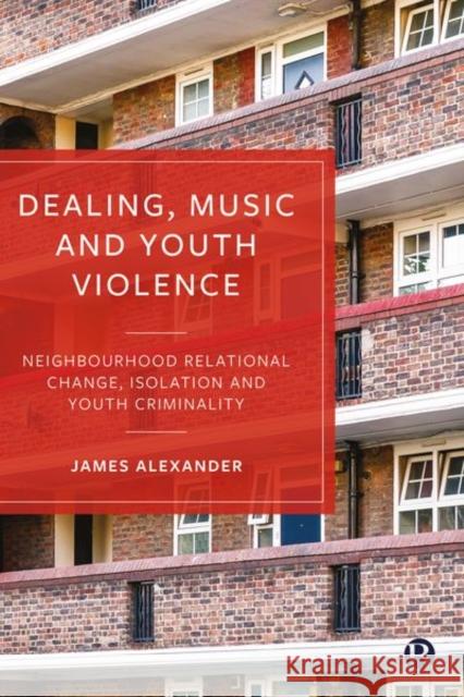 Dealing, Music and Youth Violence: Neighbourhood Relational Change, Isolation and Youth Criminality James Alexander 9781529216516 Bristol University Press