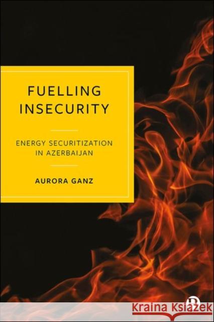 Fuelling Insecurity: Energy Securitization in Azerbaijan Ganz, Aurora 9781529216691