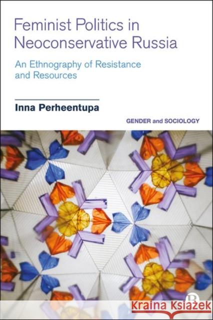 Feminist Politics in Neoconservative Russia: An Ethnography of Resistance and Resources Perheentupa, Inna 9781529216967