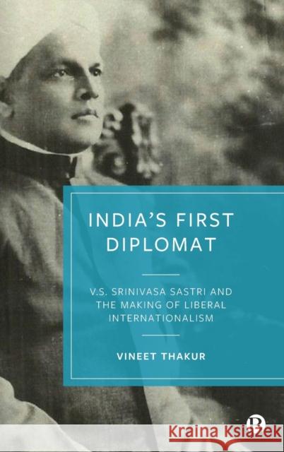 India's First Diplomat: V.S. Srinivasa Sastri and the Making of Liberal Internationalism Thakur, Vineet 9781529217667