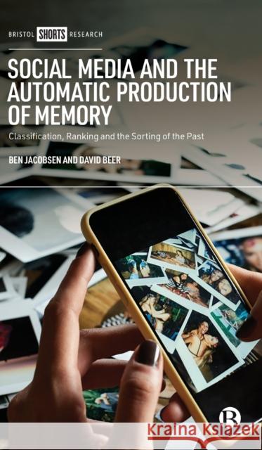 Social Media and the Automatic Production of Memory: Classification, Ranking and the Sorting of the Past Ben Jacobsen David Beer 9781529218152