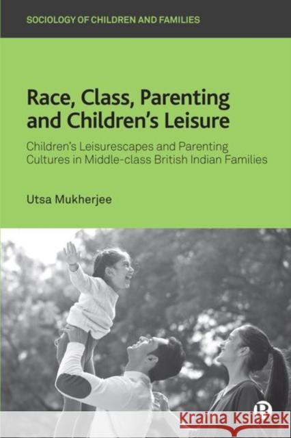 Race, Class, Parenting and Children’s Leisure: Children’s Leisurescapes and Parenting Cultures in Middle-class British Indian Families Utsa (Brunel University London) Mukherjee 9781529219517 Bristol University Press