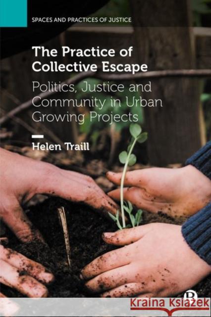 The Practice of Collective Escape: Politics, Justice and Community in Urban Growing Projects Helen Traill 9781529220681