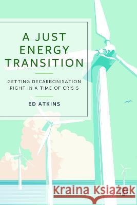 A Just Energy Transition: Getting Decarbonisation Right in a Time of Crisis Ed Atkins (University of Bristol)   9781529220957