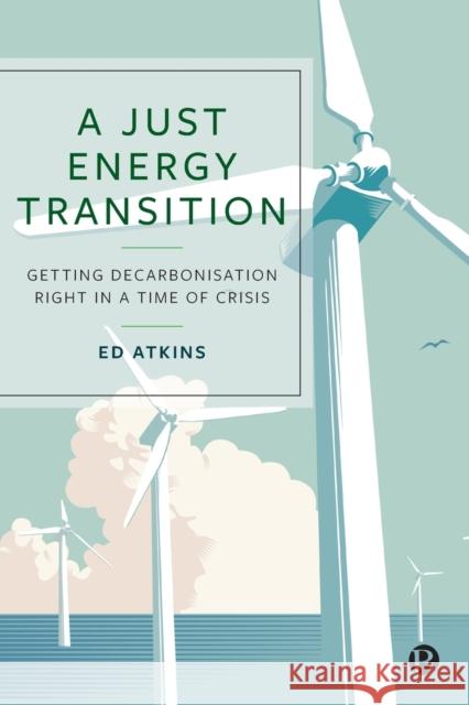 A Just Energy Transition: Getting Decarbonisation Right in a Time of Crisis Atkins, Ed 9781529220964