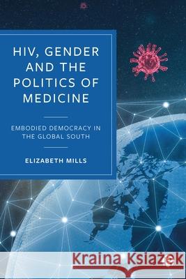 Hiv, Gender and the Politics of Medicine: Embodied Democracy in the Global South Elizabeth Mills 9781529221916